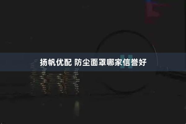 扬帆优配 防尘面罩哪家信誉好