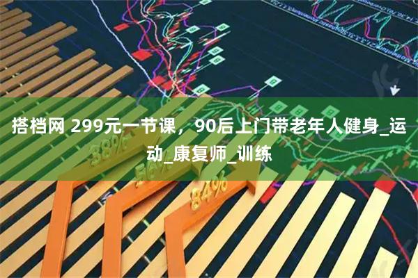 搭档网 299元一节课，90后上门带老年人健身_运动_康复师_训练