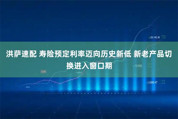 洪萨速配 寿险预定利率迈向历史新低 新老产品切换进入窗口期