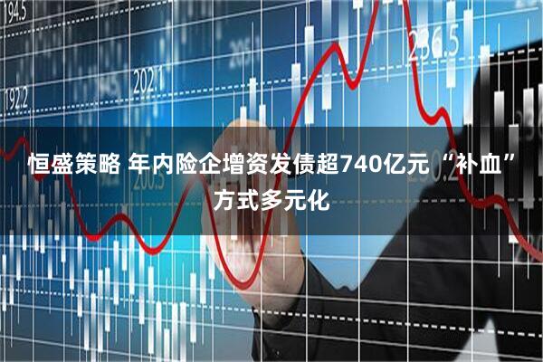 恒盛策略 年内险企增资发债超740亿元 “补血”方式多元化